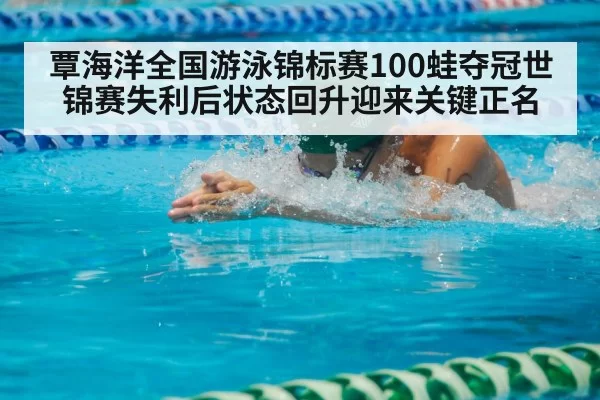 覃海洋全国游泳锦标赛100蛙夺冠世锦赛失利后状态回升迎来关键正名