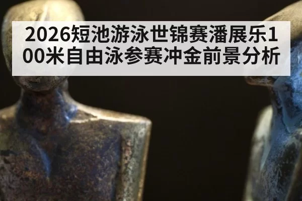 2026短池游泳世锦赛潘展乐100米自由泳参赛冲金前景分析