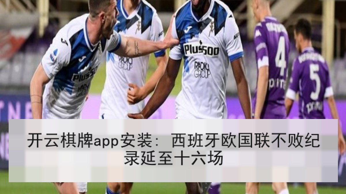 开云棋牌app安装: 西班牙欧国联不败纪录延至十六场