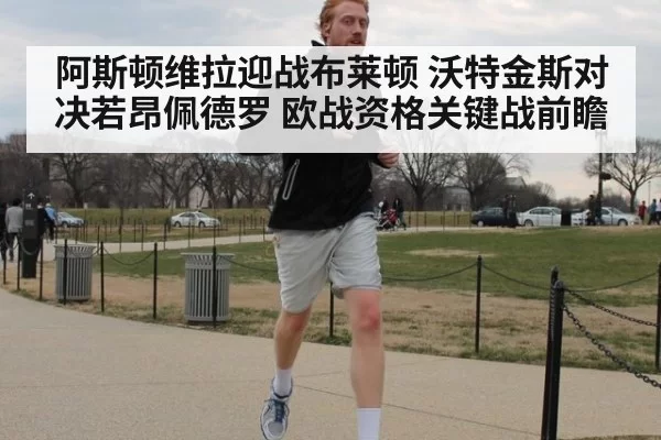 阿斯顿维拉迎战布莱顿 沃特金斯对决若昂佩德罗 欧战资格关键战前瞻