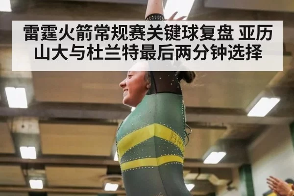 雷霆火箭常规赛关键球复盘 亚历山大与杜兰特最后两分钟选择